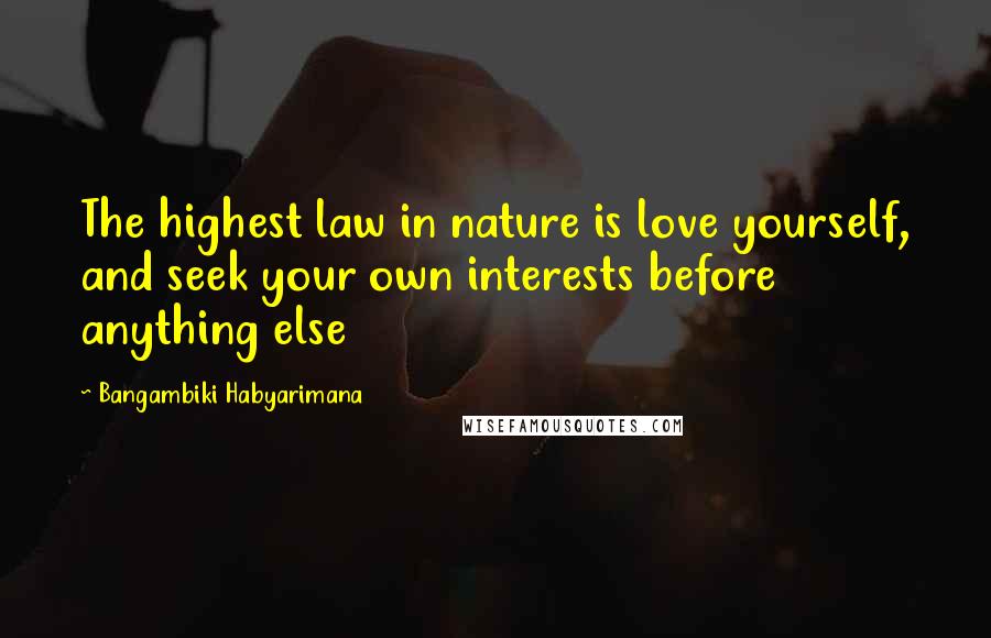 Bangambiki Habyarimana Quotes: The highest law in nature is love yourself, and seek your own interests before anything else