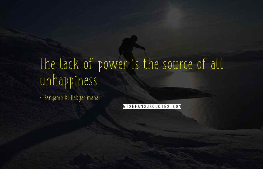 Bangambiki Habyarimana Quotes: The lack of power is the source of all unhappiness