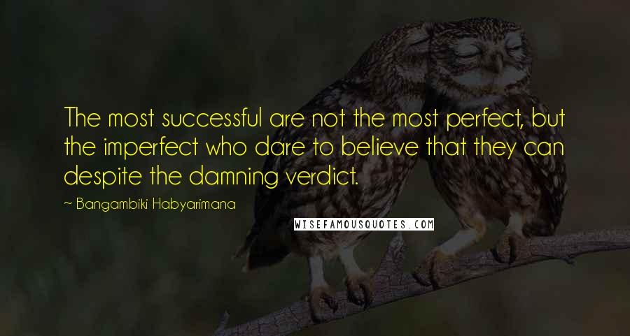 Bangambiki Habyarimana Quotes: The most successful are not the most perfect, but the imperfect who dare to believe that they can despite the damning verdict.