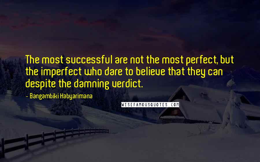 Bangambiki Habyarimana Quotes: The most successful are not the most perfect, but the imperfect who dare to believe that they can despite the damning verdict.