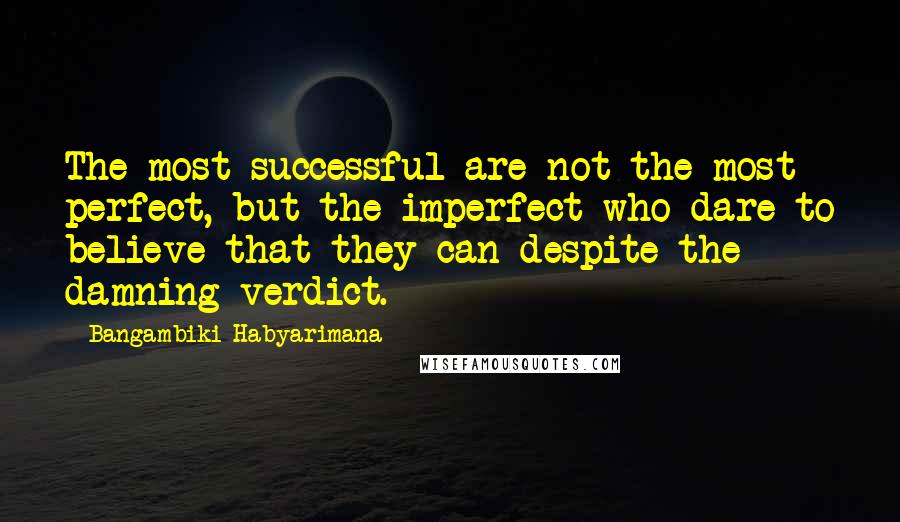 Bangambiki Habyarimana Quotes: The most successful are not the most perfect, but the imperfect who dare to believe that they can despite the damning verdict.
