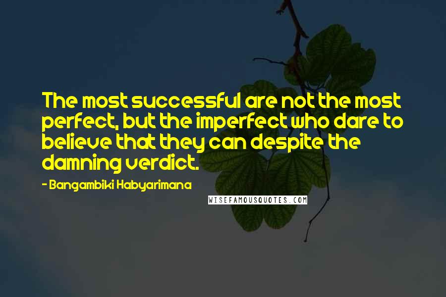 Bangambiki Habyarimana Quotes: The most successful are not the most perfect, but the imperfect who dare to believe that they can despite the damning verdict.