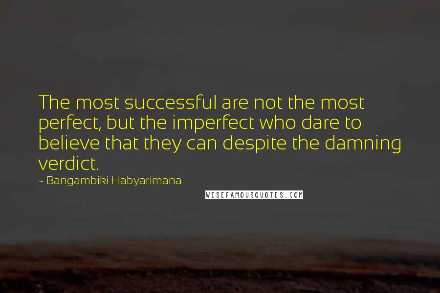 Bangambiki Habyarimana Quotes: The most successful are not the most perfect, but the imperfect who dare to believe that they can despite the damning verdict.