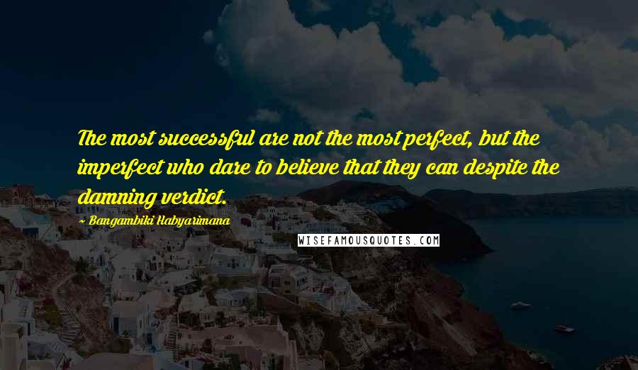 Bangambiki Habyarimana Quotes: The most successful are not the most perfect, but the imperfect who dare to believe that they can despite the damning verdict.