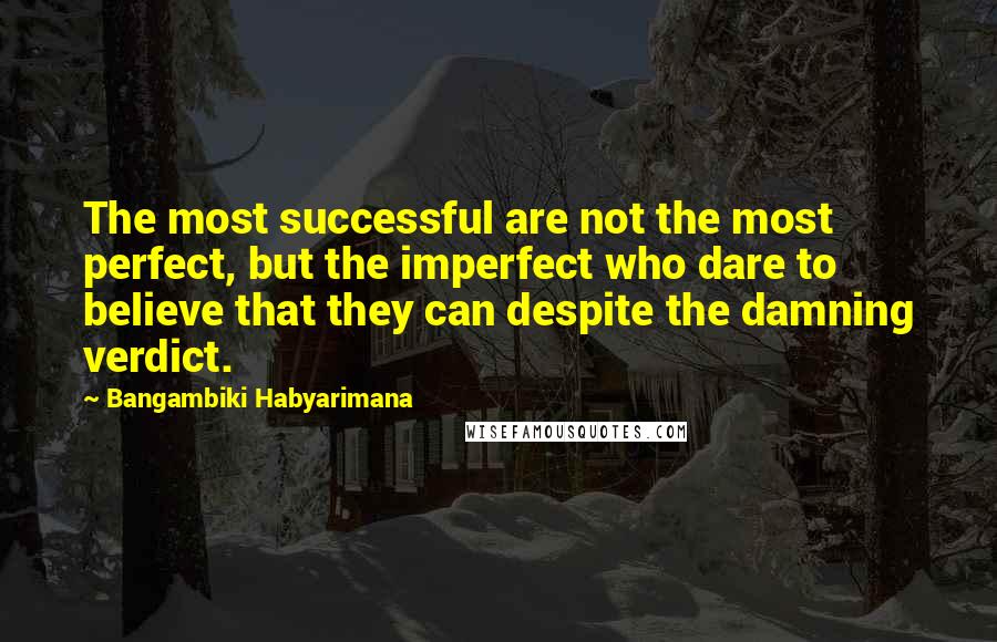 Bangambiki Habyarimana Quotes: The most successful are not the most perfect, but the imperfect who dare to believe that they can despite the damning verdict.