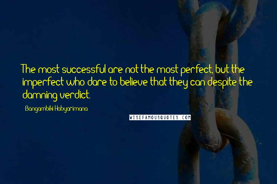 Bangambiki Habyarimana Quotes: The most successful are not the most perfect, but the imperfect who dare to believe that they can despite the damning verdict.