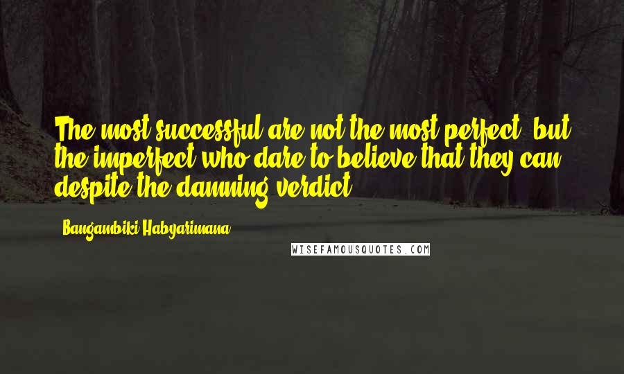 Bangambiki Habyarimana Quotes: The most successful are not the most perfect, but the imperfect who dare to believe that they can despite the damning verdict.