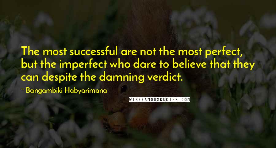 Bangambiki Habyarimana Quotes: The most successful are not the most perfect, but the imperfect who dare to believe that they can despite the damning verdict.