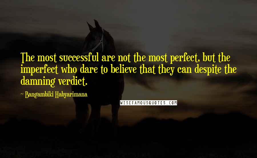 Bangambiki Habyarimana Quotes: The most successful are not the most perfect, but the imperfect who dare to believe that they can despite the damning verdict.