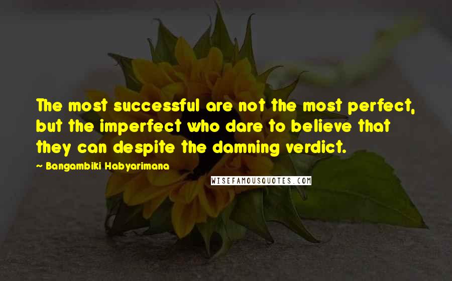 Bangambiki Habyarimana Quotes: The most successful are not the most perfect, but the imperfect who dare to believe that they can despite the damning verdict.