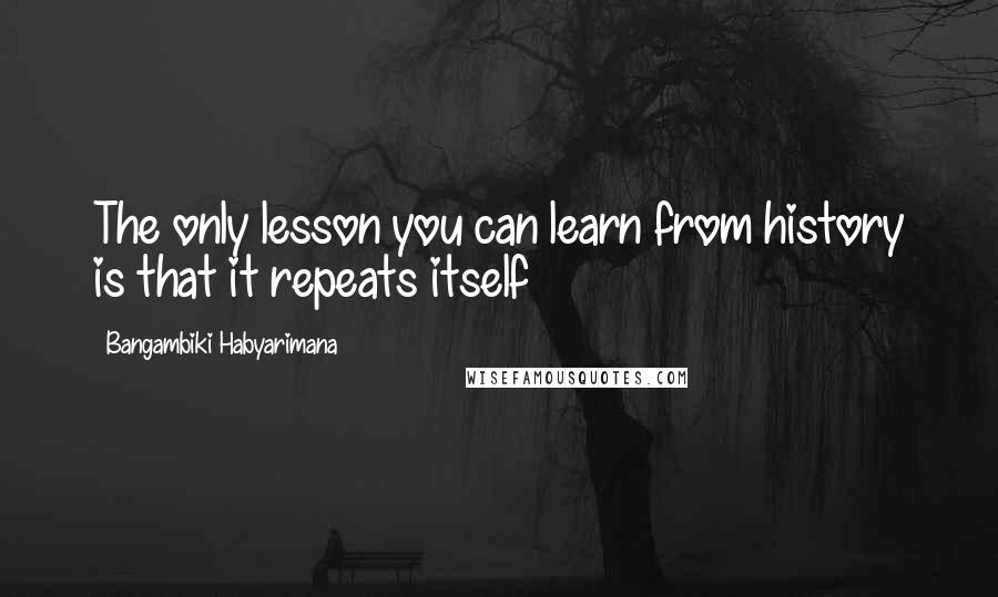 Bangambiki Habyarimana Quotes: The only lesson you can learn from history is that it repeats itself