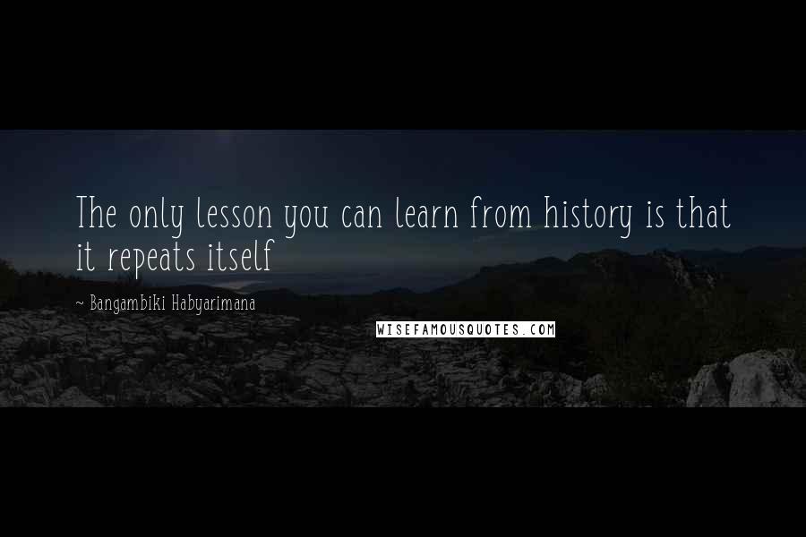 Bangambiki Habyarimana Quotes: The only lesson you can learn from history is that it repeats itself