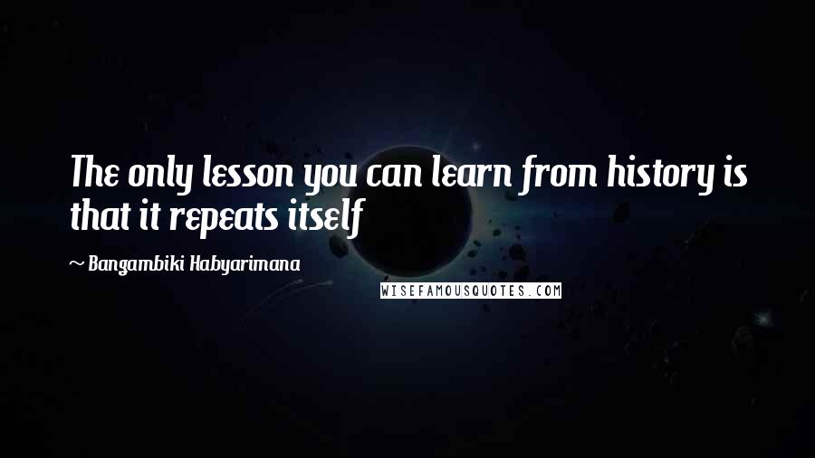 Bangambiki Habyarimana Quotes: The only lesson you can learn from history is that it repeats itself