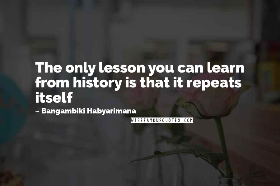 Bangambiki Habyarimana Quotes: The only lesson you can learn from history is that it repeats itself