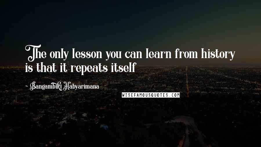 Bangambiki Habyarimana Quotes: The only lesson you can learn from history is that it repeats itself
