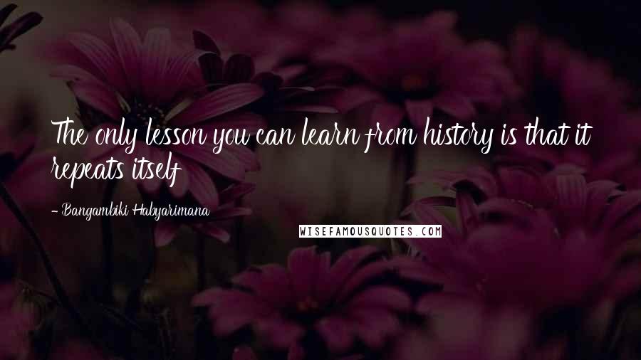 Bangambiki Habyarimana Quotes: The only lesson you can learn from history is that it repeats itself