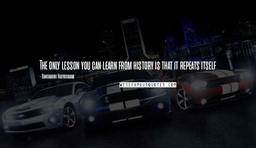 Bangambiki Habyarimana Quotes: The only lesson you can learn from history is that it repeats itself