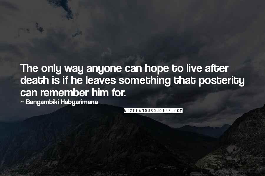 Bangambiki Habyarimana Quotes: The only way anyone can hope to live after death is if he leaves something that posterity can remember him for.