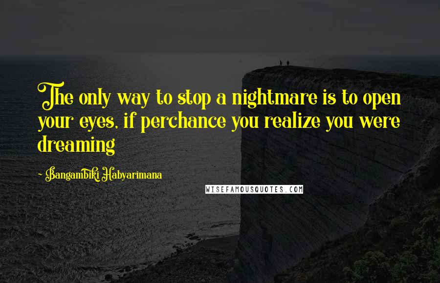 Bangambiki Habyarimana Quotes: The only way to stop a nightmare is to open your eyes, if perchance you realize you were dreaming