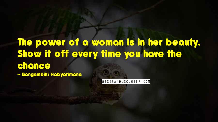 Bangambiki Habyarimana Quotes: The power of a woman is in her beauty. Show it off every time you have the chance