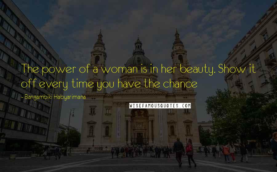 Bangambiki Habyarimana Quotes: The power of a woman is in her beauty. Show it off every time you have the chance