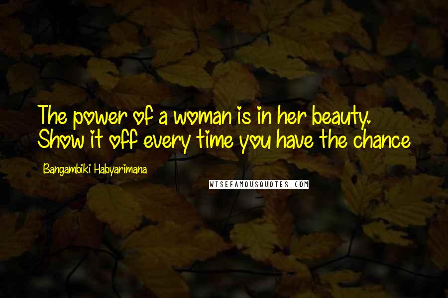 Bangambiki Habyarimana Quotes: The power of a woman is in her beauty. Show it off every time you have the chance