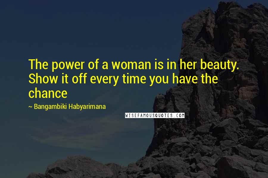 Bangambiki Habyarimana Quotes: The power of a woman is in her beauty. Show it off every time you have the chance