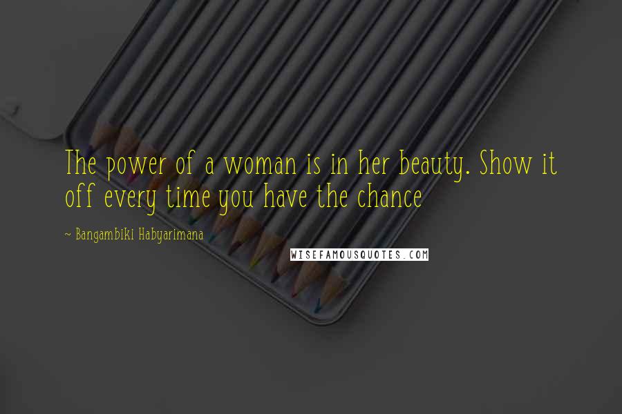 Bangambiki Habyarimana Quotes: The power of a woman is in her beauty. Show it off every time you have the chance