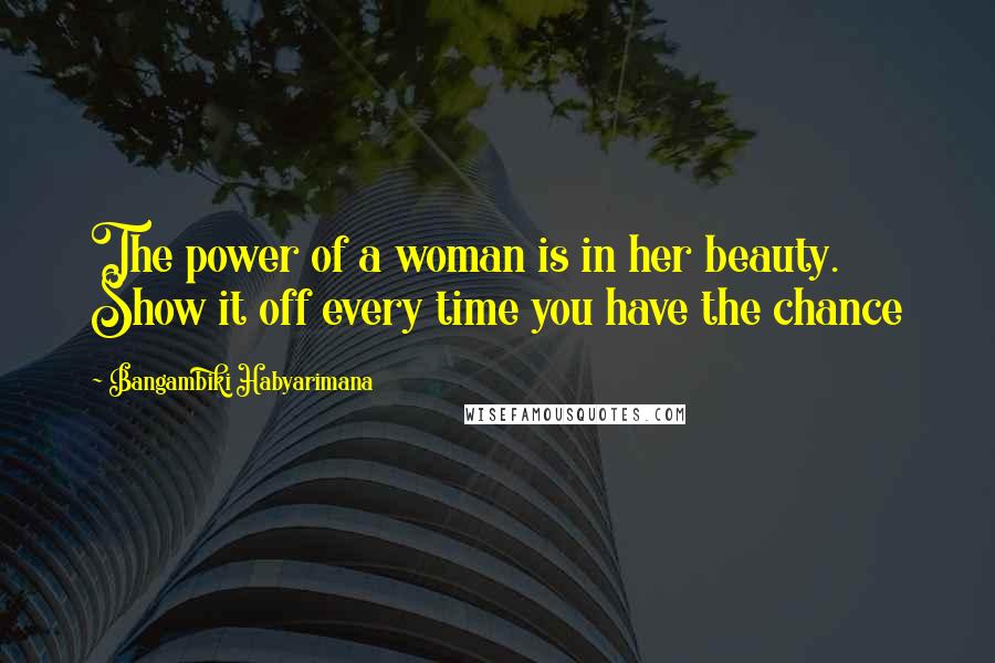 Bangambiki Habyarimana Quotes: The power of a woman is in her beauty. Show it off every time you have the chance