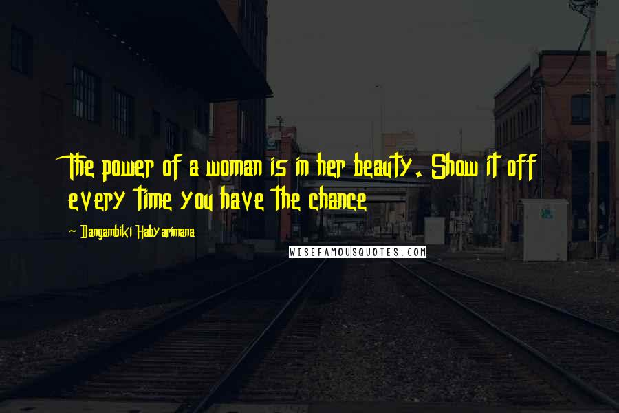 Bangambiki Habyarimana Quotes: The power of a woman is in her beauty. Show it off every time you have the chance