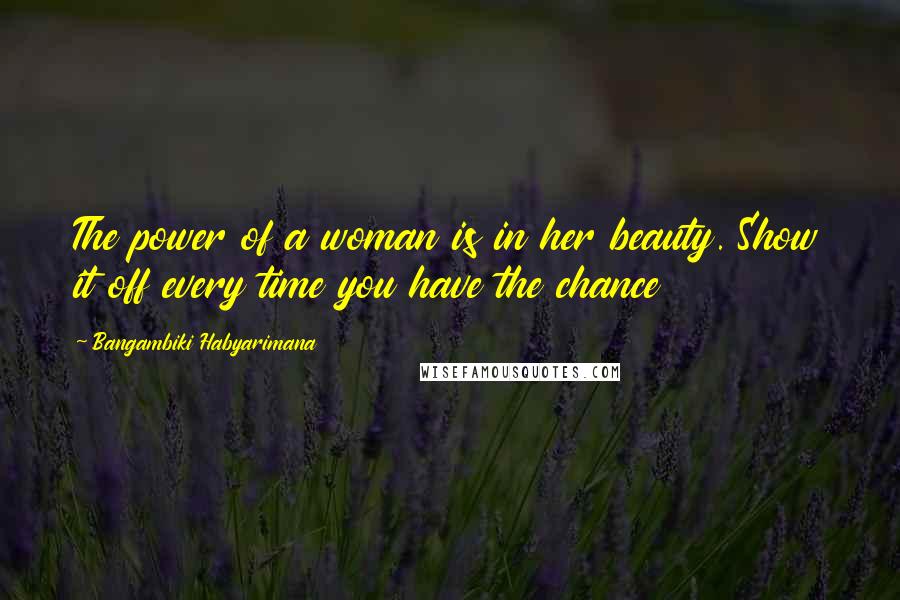 Bangambiki Habyarimana Quotes: The power of a woman is in her beauty. Show it off every time you have the chance