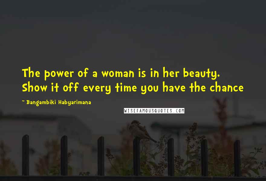 Bangambiki Habyarimana Quotes: The power of a woman is in her beauty. Show it off every time you have the chance