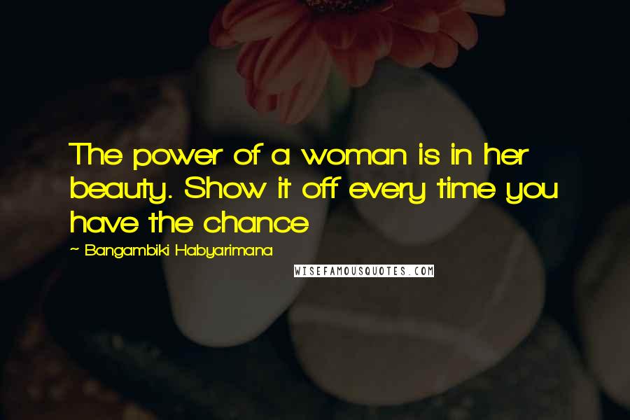 Bangambiki Habyarimana Quotes: The power of a woman is in her beauty. Show it off every time you have the chance