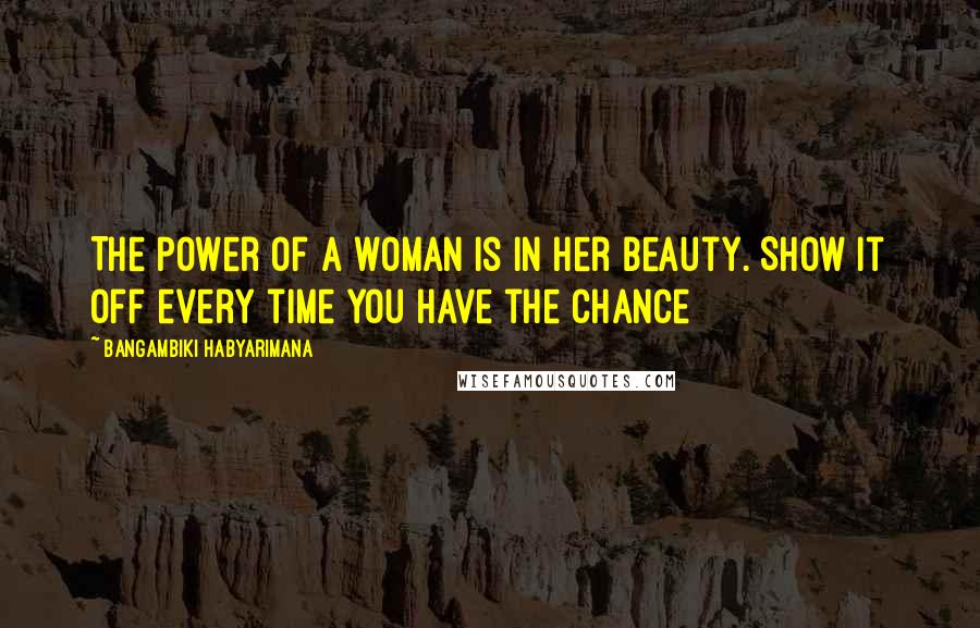 Bangambiki Habyarimana Quotes: The power of a woman is in her beauty. Show it off every time you have the chance