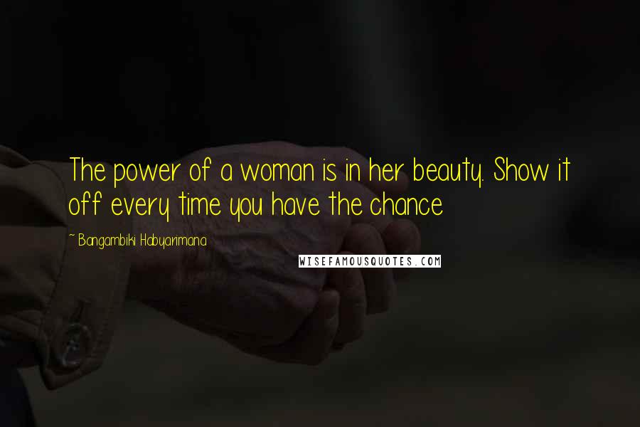 Bangambiki Habyarimana Quotes: The power of a woman is in her beauty. Show it off every time you have the chance