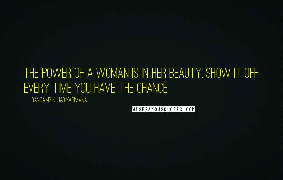 Bangambiki Habyarimana Quotes: The power of a woman is in her beauty. Show it off every time you have the chance