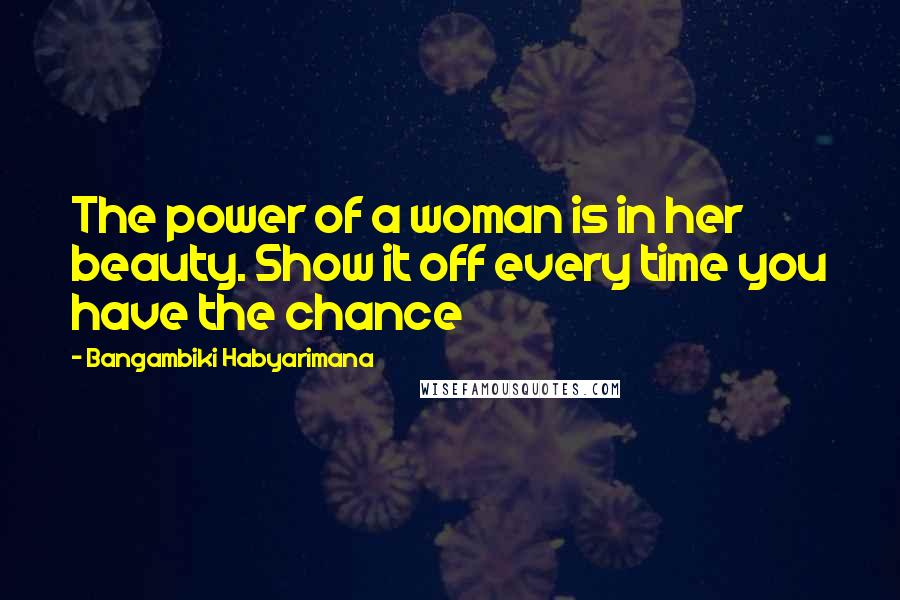 Bangambiki Habyarimana Quotes: The power of a woman is in her beauty. Show it off every time you have the chance