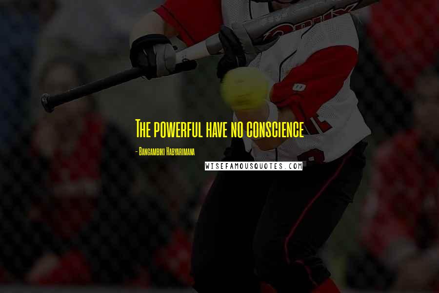 Bangambiki Habyarimana Quotes: The powerful have no conscience