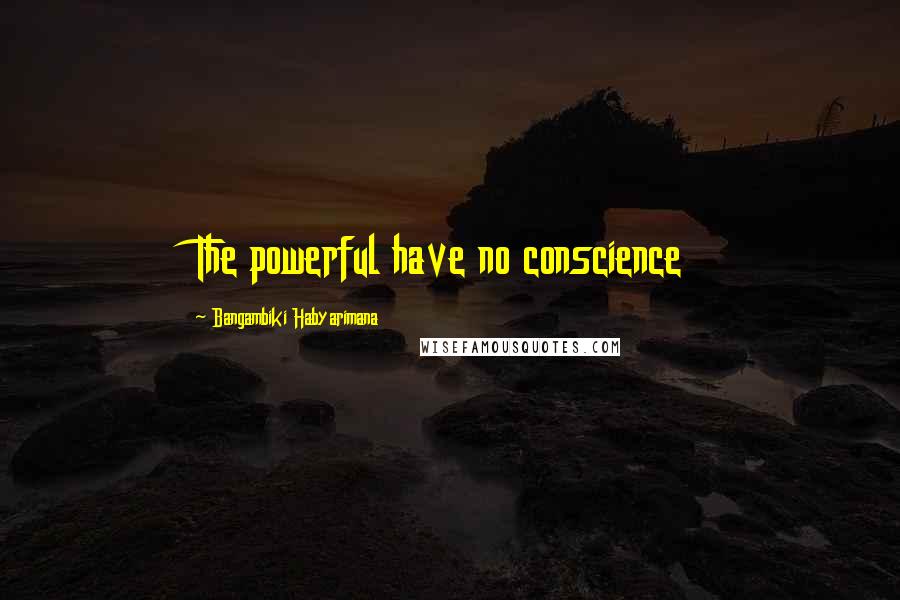 Bangambiki Habyarimana Quotes: The powerful have no conscience