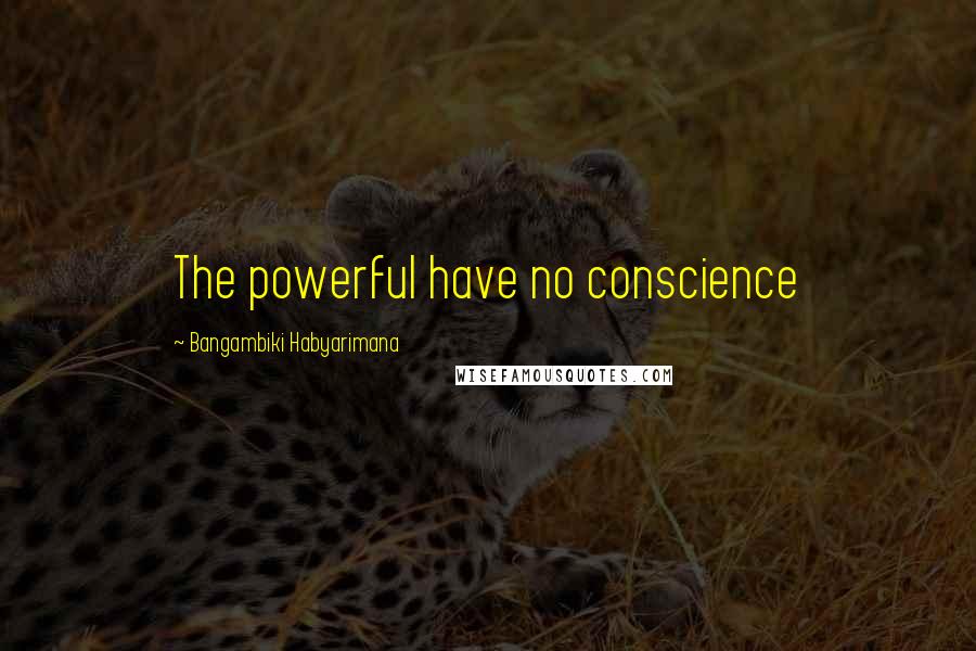 Bangambiki Habyarimana Quotes: The powerful have no conscience