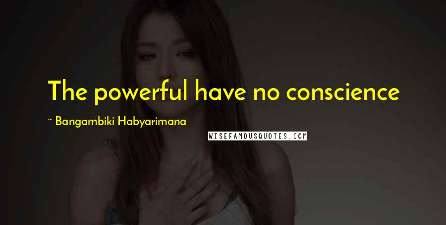 Bangambiki Habyarimana Quotes: The powerful have no conscience