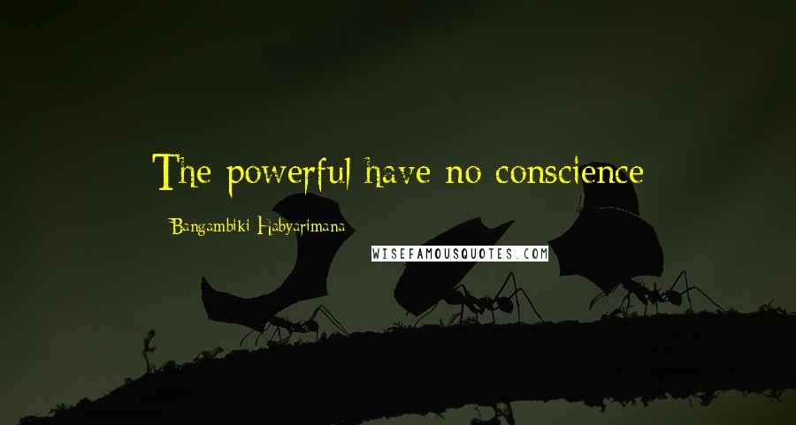 Bangambiki Habyarimana Quotes: The powerful have no conscience