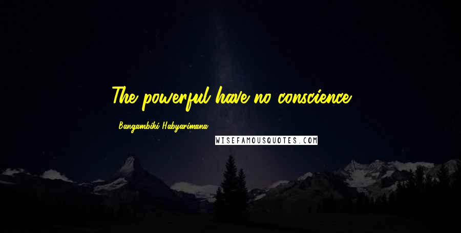 Bangambiki Habyarimana Quotes: The powerful have no conscience