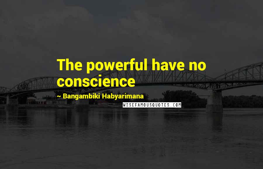 Bangambiki Habyarimana Quotes: The powerful have no conscience