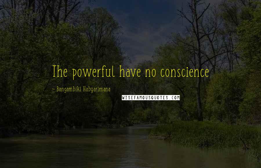 Bangambiki Habyarimana Quotes: The powerful have no conscience