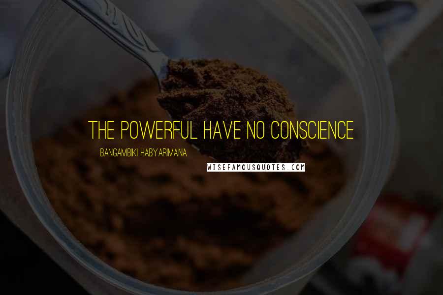 Bangambiki Habyarimana Quotes: The powerful have no conscience