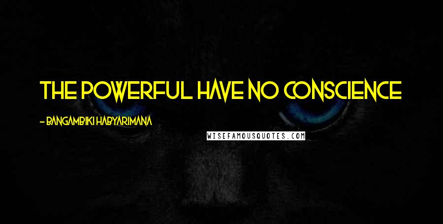 Bangambiki Habyarimana Quotes: The powerful have no conscience