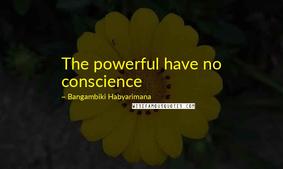 Bangambiki Habyarimana Quotes: The powerful have no conscience