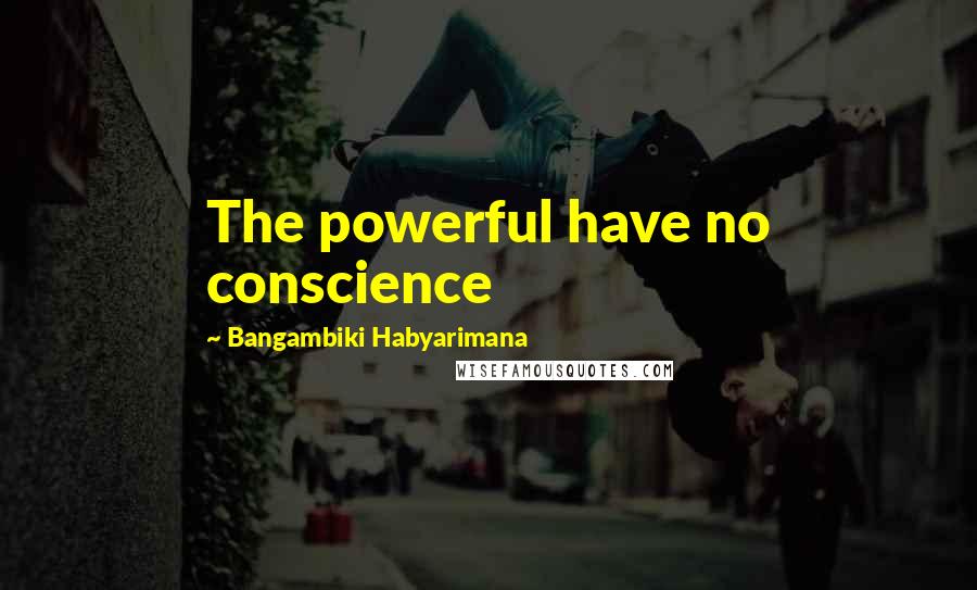 Bangambiki Habyarimana Quotes: The powerful have no conscience