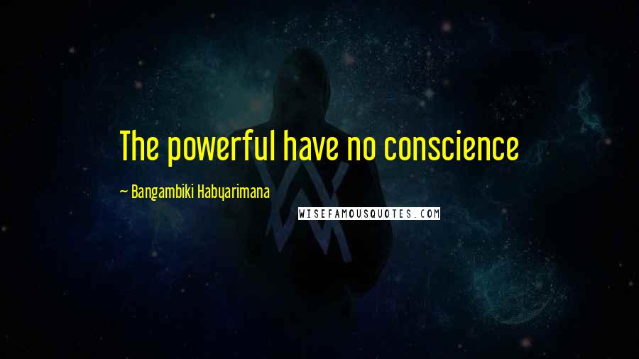 Bangambiki Habyarimana Quotes: The powerful have no conscience